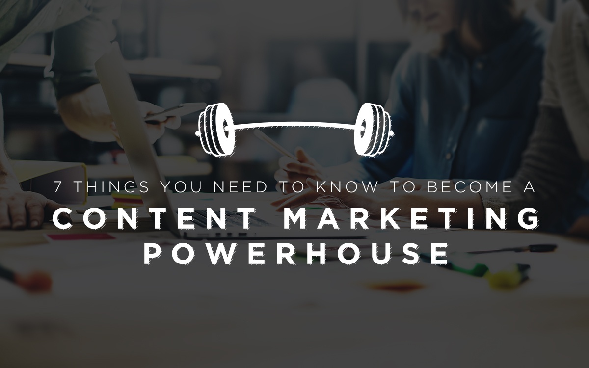 7 Things You Need to Know to Become a Content Marketing Powerhouse